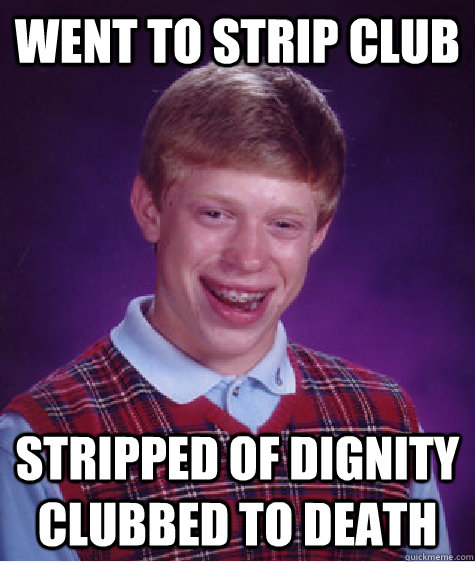 went to strip club stripped of dignity clubbed to death  Bad Luck Brian