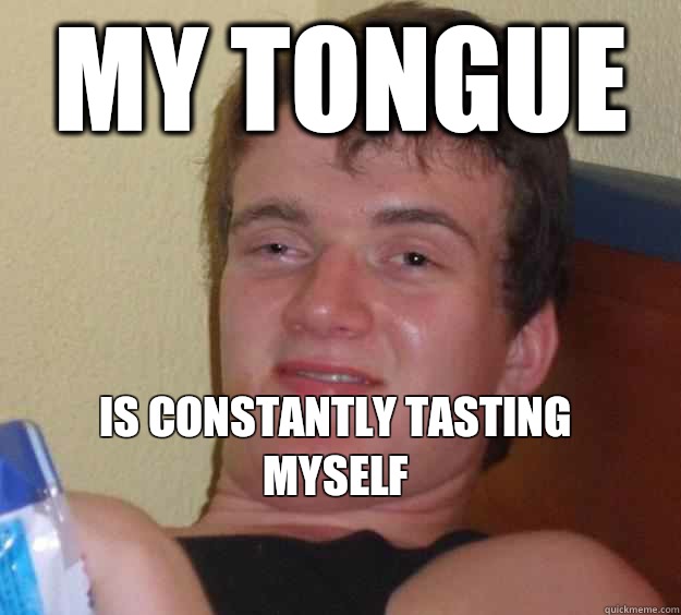 My tongue  Is constantly tasting myself
  10 Guy