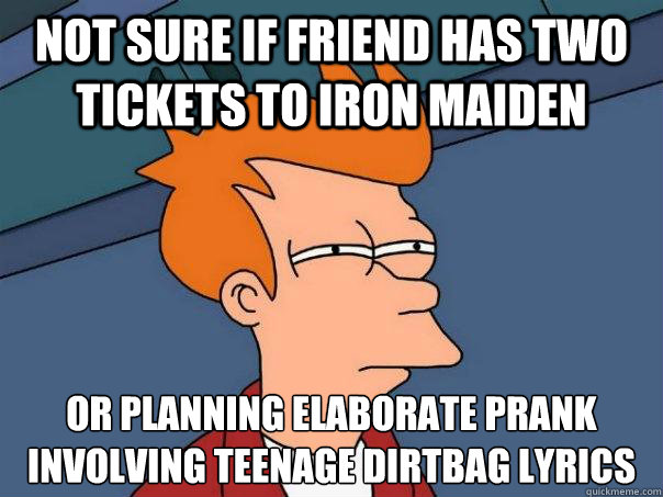 not sure if friend has two tickets to iron maiden or planning elaborate prank 
involving teenage dirtbag lyrics - not sure if friend has two tickets to iron maiden or planning elaborate prank 
involving teenage dirtbag lyrics  Futurama Fry