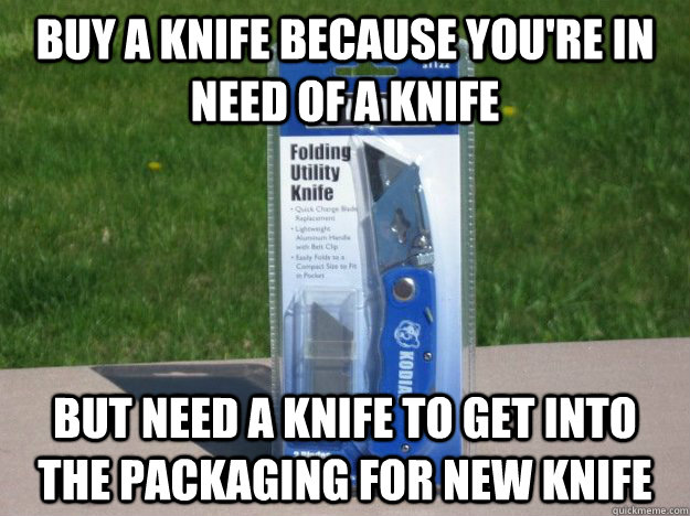 buy a knife because you're in need of a knife But need a knife to get into the packaging for new knife  knife catch22