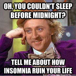 Oh, you couldn't sleep before midnight? tell me about how insomnia ruin your life  Condescending Wonka