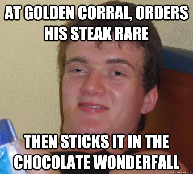 At Golden Corral, orders his steak rare then sticks it in the Chocolate Wonderfall  10 Guy