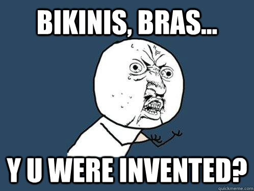 Bikinis, bras... Y u were invented?  Y U No