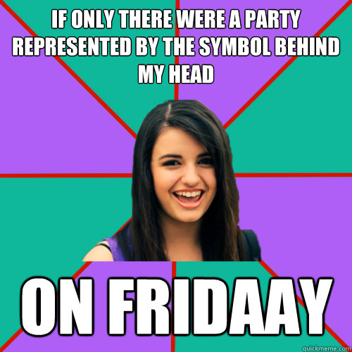 if only there were a party represented by the symbol behind my head on fridaay - if only there were a party represented by the symbol behind my head on fridaay  Rebecca Black