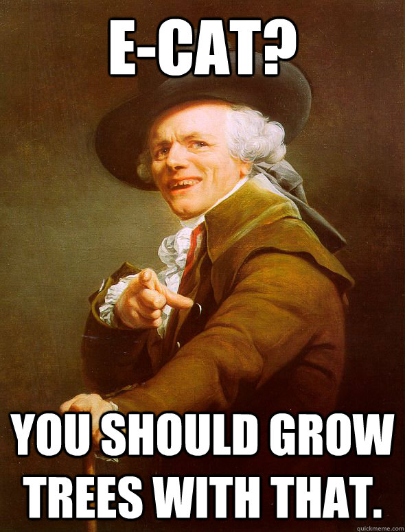 E-cat? you should grow trees with that.  - E-cat? you should grow trees with that.   Joseph Ducreux