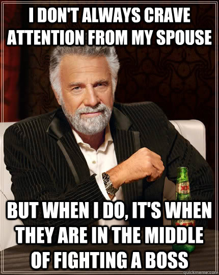 I don't always crave attention from my spouse but when I do, it's when they are in the middle of fighting a boss  The Most Interesting Man In The World