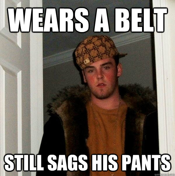 Wears a belt still sags his pants  Scumbag Steve