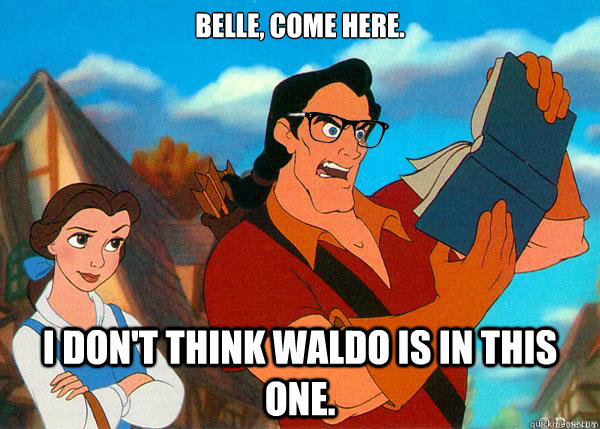 Belle, Come here. I don't think waldo is in this one.  Hipster Gaston