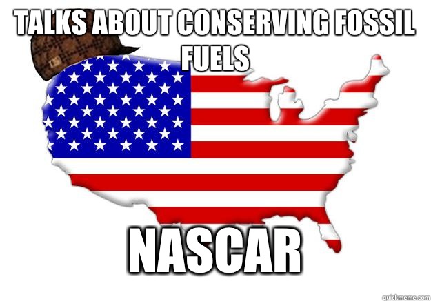 Talks about conserving fossil fuels Nascar  Scumbag america