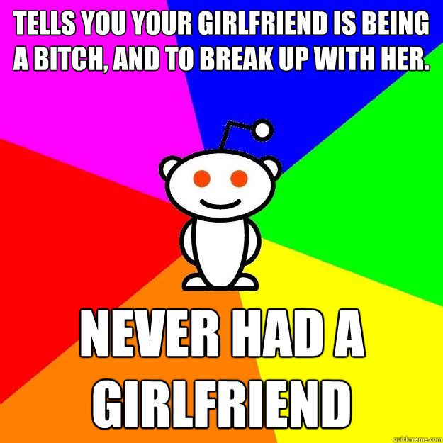 Tells you your girlfriend is being a bitch, and to break up with her. never had a girlfriend  Reddit Alien