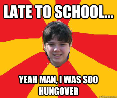late to school... yeah man, i was soo hungover  