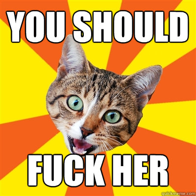 YOU SHOULD FUCK HER  Bad Advice Cat