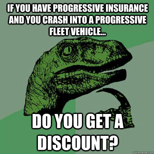 If you have progressive insurance and you crash into a progressive fleet vehicle... do you get a discount? - If you have progressive insurance and you crash into a progressive fleet vehicle... do you get a discount?  Philosoraptor