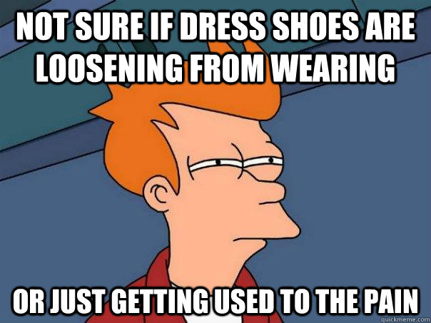 not sure if dress shoes are loosening from wearing Or just getting used to the pain  Futurama Fry