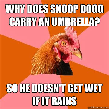 why does snoop dogg carry an umbrella? so he doesn't get wet if it rains  Anti-Joke Chicken