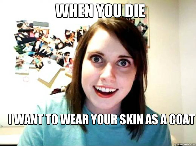 When you die I want to wear your skin as a coat  