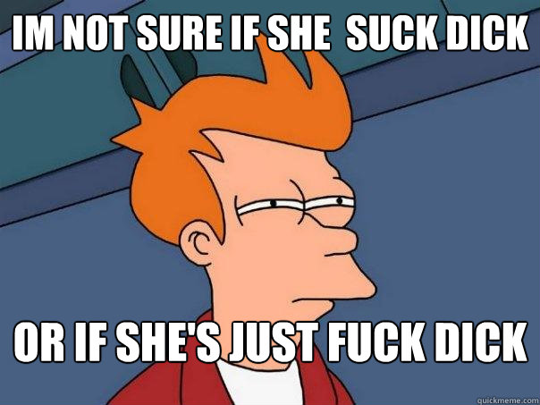 IM NOT SURE IF SHE  SUCK DICK or if she's just FUCK DICK - IM NOT SURE IF SHE  SUCK DICK or if she's just FUCK DICK  Futurama Fry