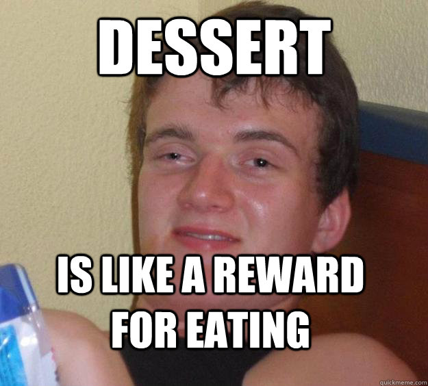 Dessert is like a reward for eating  10 Guy