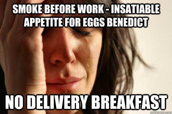 Smoke before work - Insatiable appetite for Eggs Benedict No Delivery Breakfast  First World Problems