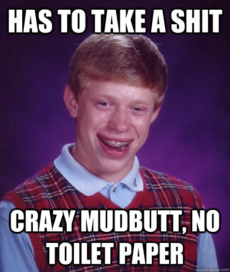 HAS TO TAKE A SHIT CRAZY MUDBUTT, NO TOILET PAPER  Bad Luck Brian