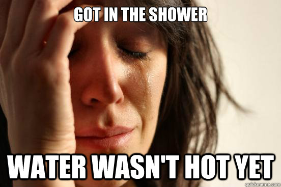 got in the shower water wasn't hot yet  First World Problems