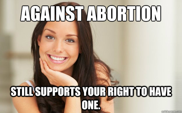 Against Abortion Still supports your right to have one.  Good Girl Gina