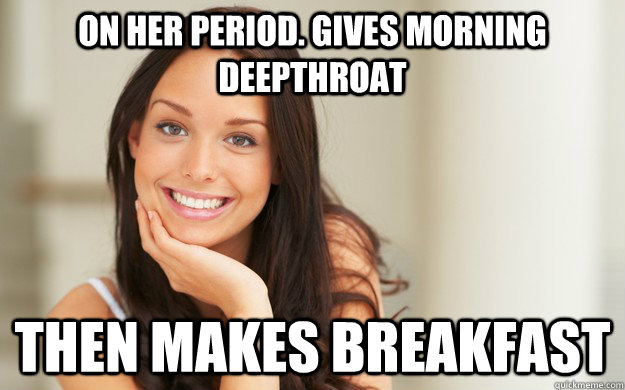 On her period. Gives morning deepthroat then makes breakfast - On her period. Gives morning deepthroat then makes breakfast  Good Girl Gina