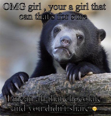 OMG GIRL , YOUR A GIRL THAT CAN THAT'S FOR SURE  I MEAN ALL THAT CHOCOLATE AND YOU DIDN'T SHARE  Confession Bear