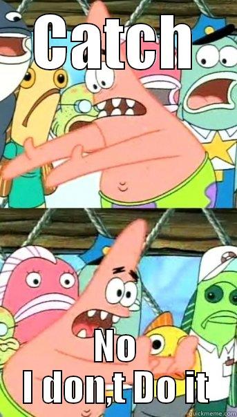 CATCH NO I DON,T DO IT Push it somewhere else Patrick