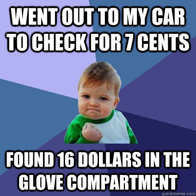 Went out to my car to check for 7 cents Found 16 dollars in the glove compartment  Success Kid