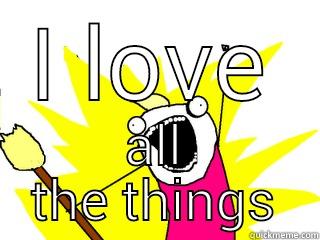 I love all the things. - I LOVE ALL THE THINGS All The Things