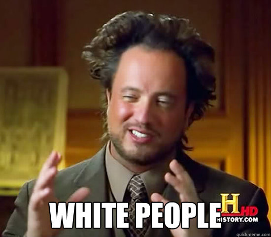  white people -  white people  Ancient Aliens