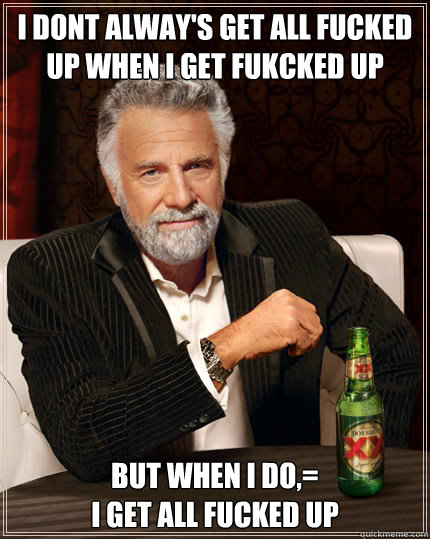 I dont alway's get all fucked up when I get fukcked up BUT WHEN I DO,= 
I get all fucked up  Dos Equis man