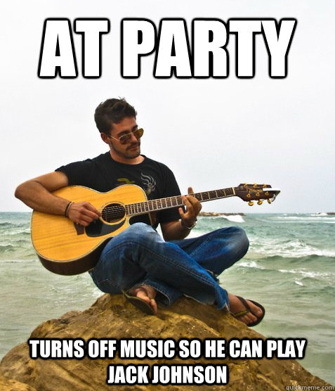 At party  turns off music so he can play jack johnson   Douchebag Guitarist