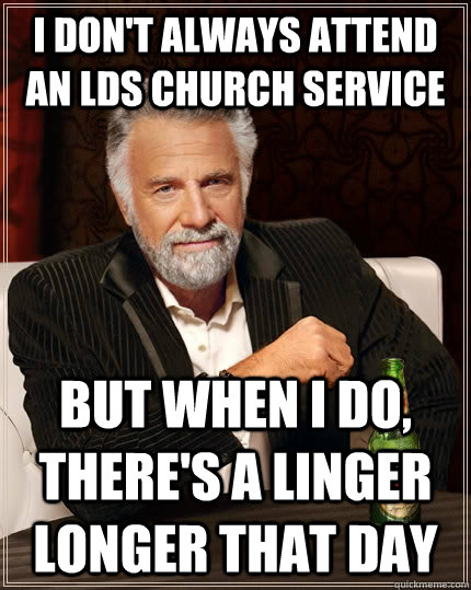 I don't always attend an lds church service but when I do, there's a linger longer that day - I don't always attend an lds church service but when I do, there's a linger longer that day  The Most Interesting Man In The World