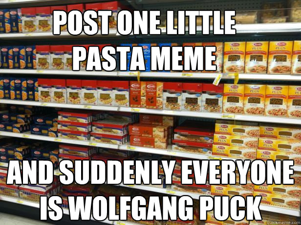 Post one little pasta meme and suddenly everyone is wolfgang puck     - Post one little pasta meme and suddenly everyone is wolfgang puck      Misc