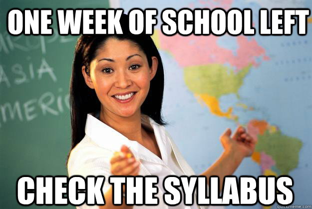 one week of school left  check the syllabus   Unhelpful High School Teacher