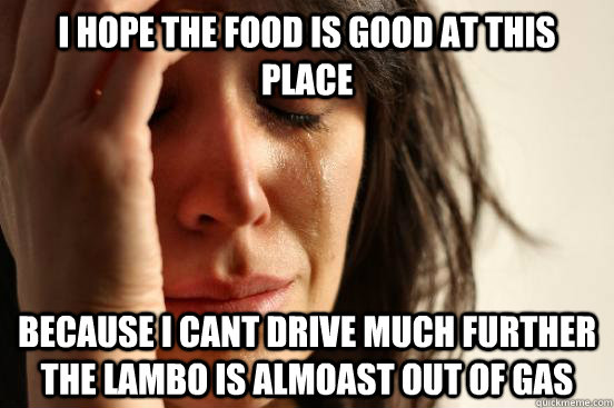 i hope the food is good at this place because i cant drive much further the lambo is almoast out of gas  First World Problems