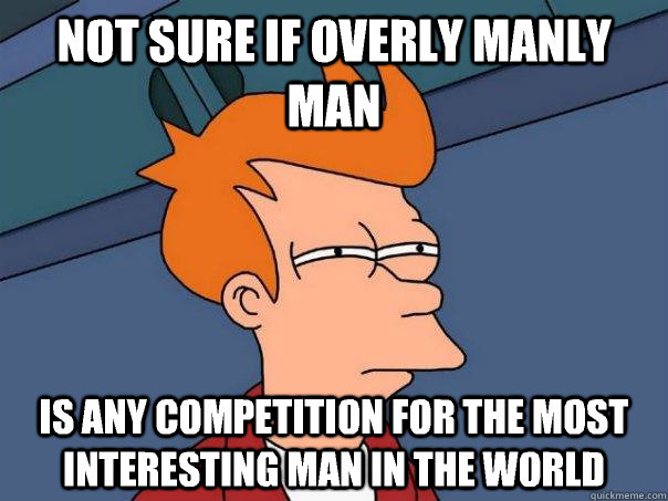 Not sure if overly manly man is any competition for the most interesting man in the world  Futurama Fry