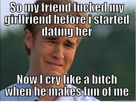 SO MY FRIEND FUCKED MY GIRLFRIEND BEFORE I STARTED DATING HER NOW I CRY LIKE A BITCH WHEN HE MAKES FUN OF ME 1990s Problems