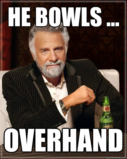 He bowls ... overhand  The Most Interesting Man In The World