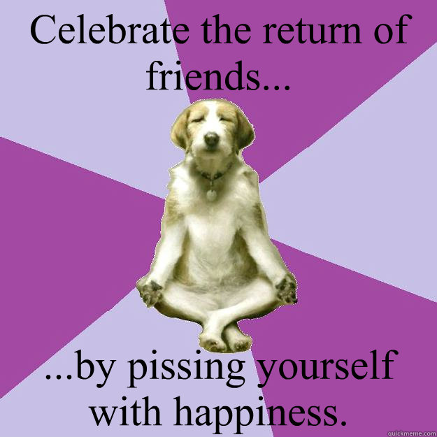 Celebrate the return of friends... ...by pissing yourself with happiness. - Celebrate the return of friends... ...by pissing yourself with happiness.  Mantra Dog