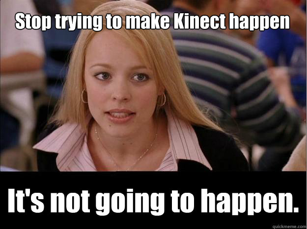 Stop trying to make Kinect happen It's not going to happen.  Its not going to happen