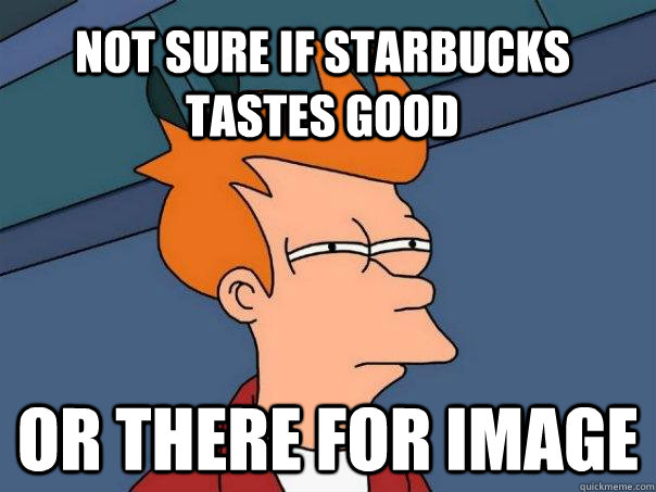 Not sure if Starbucks tastes good Or there for image  Futurama Fry