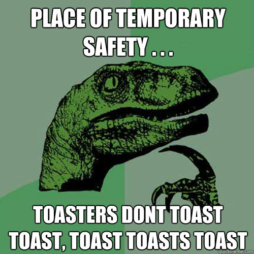 Place of Temporary Safety . . . toasters dont toast toast, toast toasts toast - Place of Temporary Safety . . . toasters dont toast toast, toast toasts toast  Philosoraptor