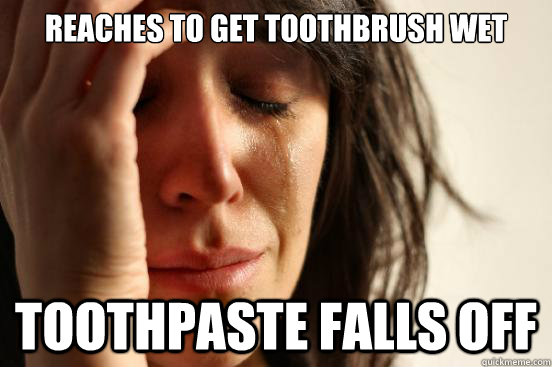 Reaches to get toothbrush wet toothpaste falls off  First World Problems