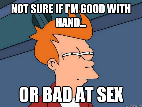 Not sure if I'm good with hand... Or bad at sex  Futurama Fry