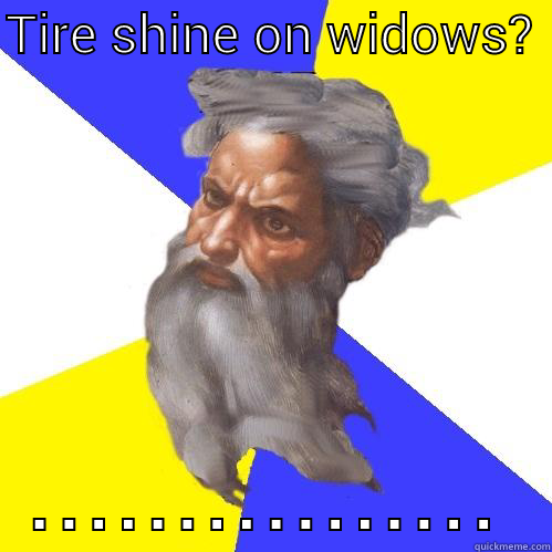 TIRE SHINE ON WIDOWS?  ................ Advice God