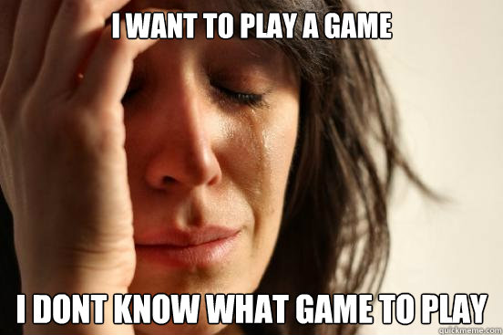 I want to play a game I Dont know what game to play  First World Problems