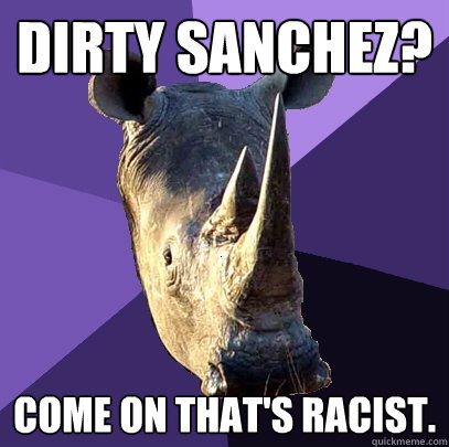 Dirty Sanchez? Come on that's racist.   Sexually Oblivious Rhino